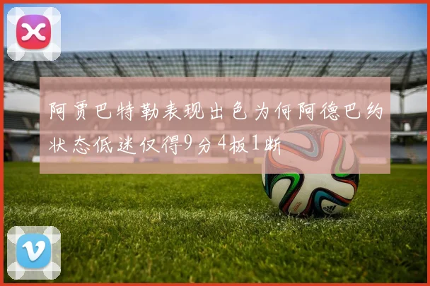 阿贾巴特勒表现出色为何阿德巴约状态低迷仅得9分4板1断
