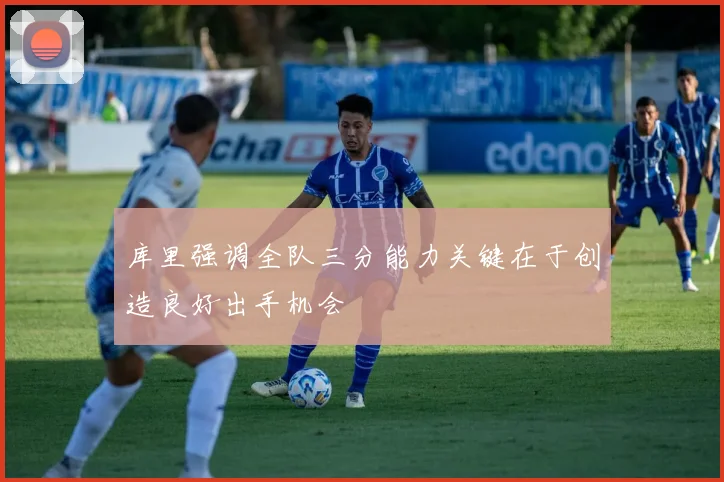 库里强调全队三分能力关键在于创造良好出手机会