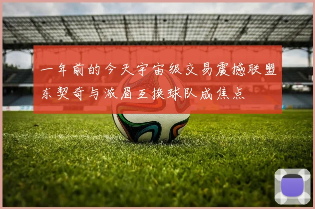 一年前的今天宇宙级交易震撼联盟东契奇与浓眉互换球队成焦点