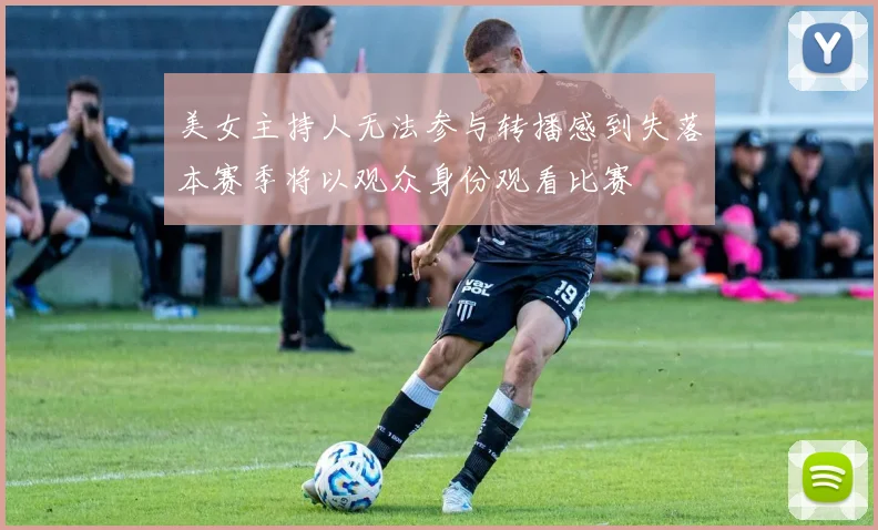美女主持人无法参与转播感到失落本赛季将以观众身份观看比赛