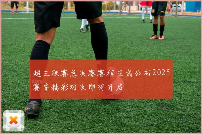 超三联赛总决赛赛程正式公布2025赛季精彩对决即将开启