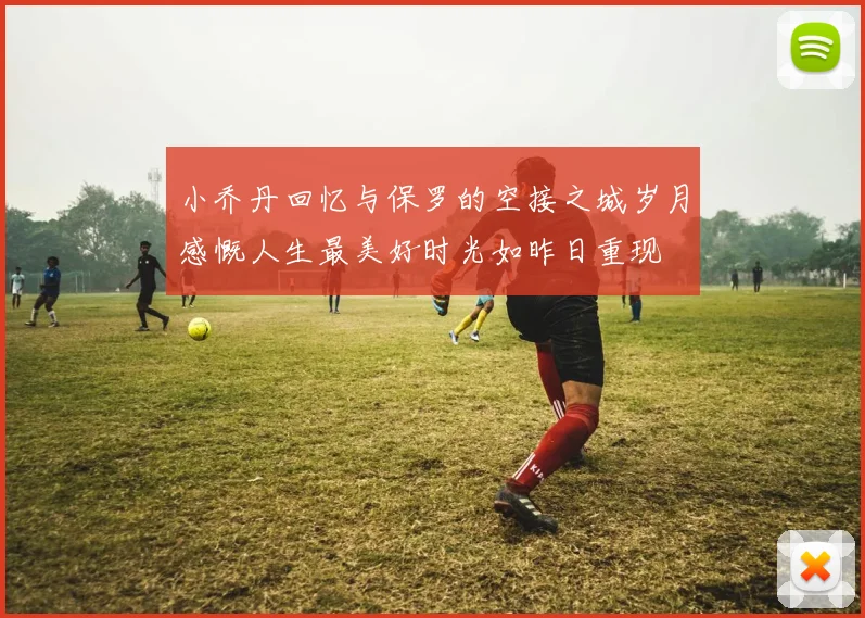 小乔丹回忆与保罗的空接之城岁月感慨人生最美好时光如昨日重现