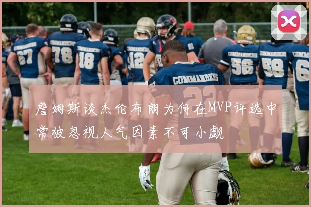 詹姆斯谈杰伦布朗为何在MVP评选中常被忽视人气因素不可小觑