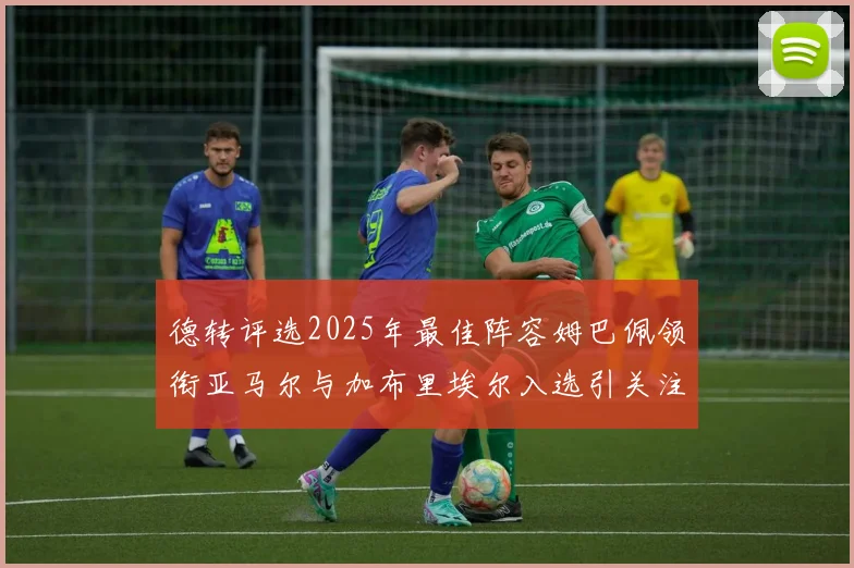 德转评选2025年最佳阵容姆巴佩领衔亚马尔与加布里埃尔入选引关注