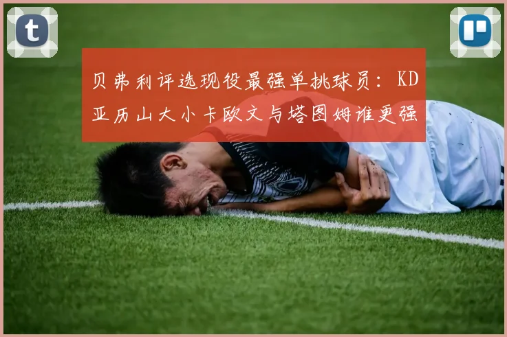 贝弗利评选现役最强单挑球员：KD亚历山大小卡欧文与塔图姆谁更强