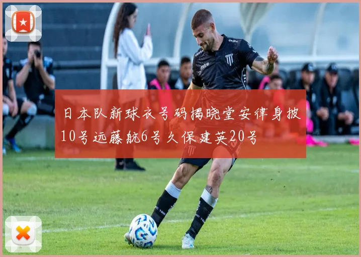日本队新球衣号码揭晓堂安律身披10号远藤航6号久保建英20号