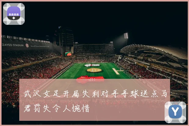 武汉女足开局失利对手手球送点马君罚失令人惋惜