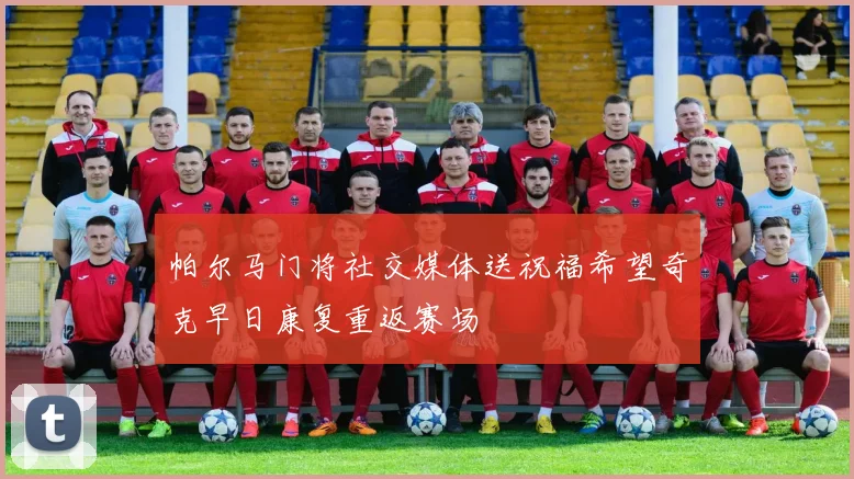 帕尔马门将社交媒体送祝福希望奇克早日康复重返赛场