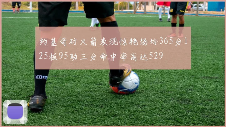 约基奇对火箭表现惊艳场均365分125板95助三分命中率高达529