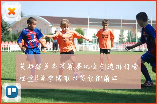 英超球员各项赛事机会创造排行榜福登B费索博维尔茨领衔前四