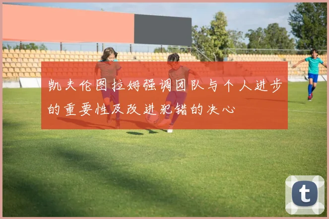 凯夫伦图拉姆强调团队与个人进步的重要性及改进犯错的决心