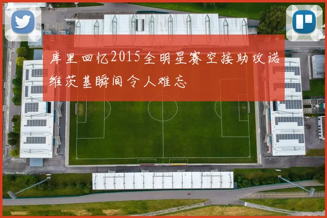 库里回忆2015全明星赛空接助攻诺维茨基瞬间令人难忘