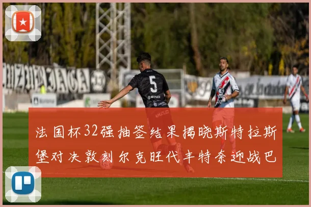 法国杯32强抽签结果揭晓斯特拉斯堡对决敦刻尔克旺代丰特奈迎战巴黎圣日耳曼