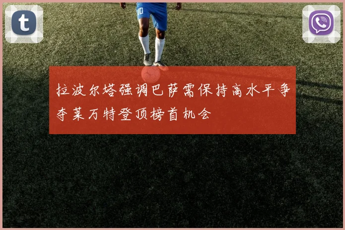 拉波尔塔强调巴萨需保持高水平争夺莱万特登顶榜首机会