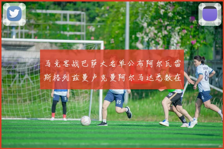 马竞客战巴萨大名单公布阿尔瓦雷斯格列兹曼卢克曼阿尔马达悉数在列