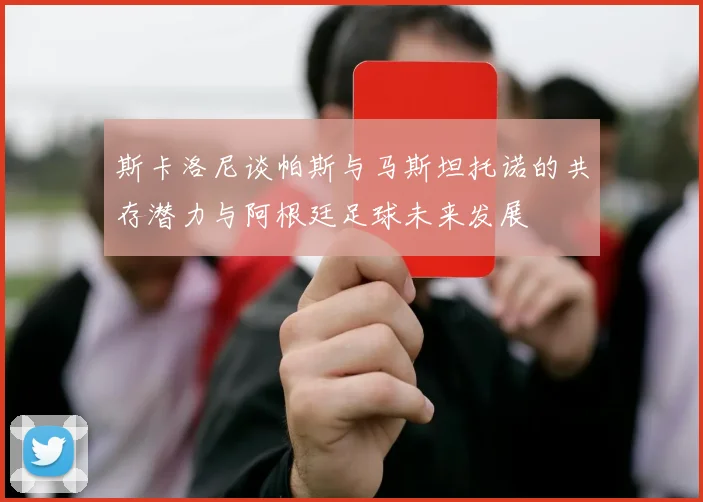 斯卡洛尼谈帕斯与马斯坦托诺的共存潜力与阿根廷足球未来发展