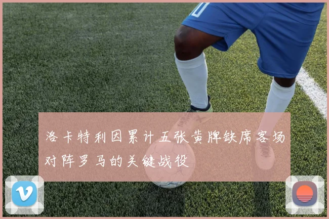 洛卡特利因累计五张黄牌缺席客场对阵罗马的关键战役