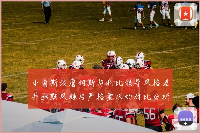 小南斯谈詹姆斯与科比领导风格差异幽默风趣与严格要求的对比分析