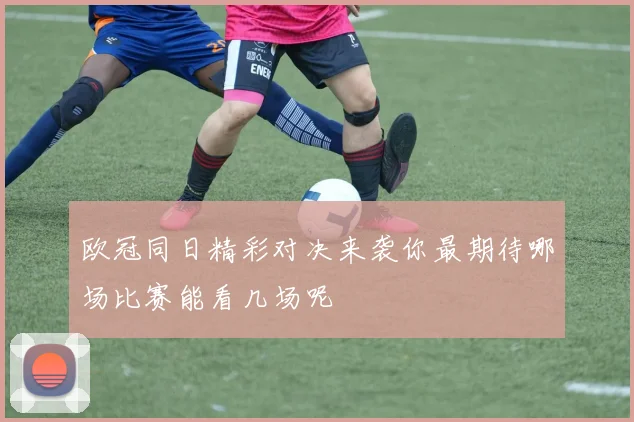 欧冠同日精彩对决来袭你最期待哪场比赛能看几场呢