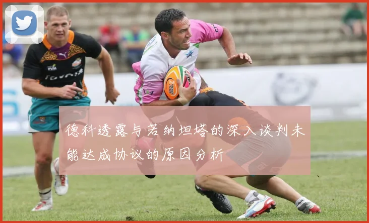 德科透露与若纳坦塔的深入谈判未能达成协议的原因分析