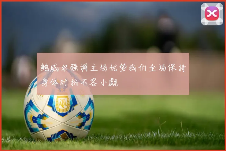 鲍威尔强调主场优势我们全场保持身体对抗不容小觑