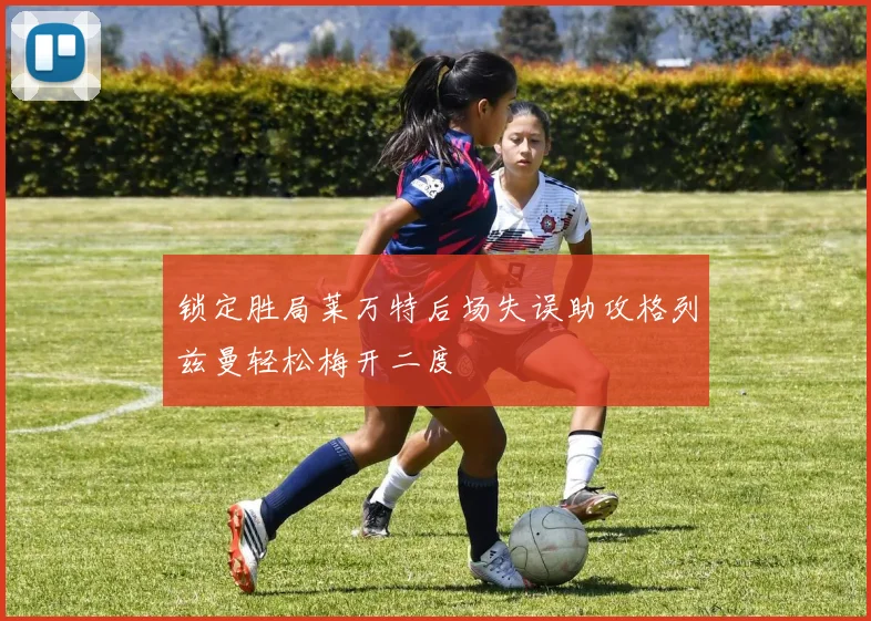 锁定胜局莱万特后场失误助攻格列兹曼轻松梅开二度