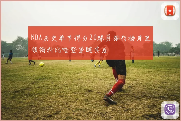NBA历史单节得分20球员排行榜库里领衔科比哈登紧随其后