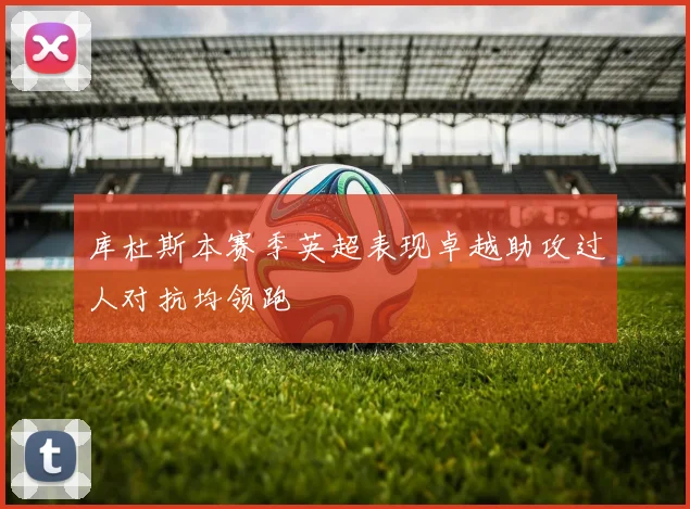 库杜斯本赛季英超表现卓越助攻过人对抗均领跑