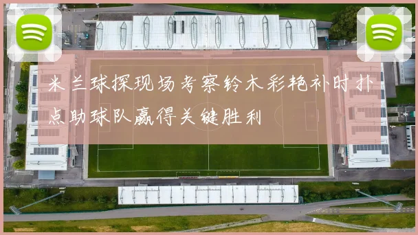 米兰球探现场考察铃木彩艳补时扑点助球队赢得关键胜利