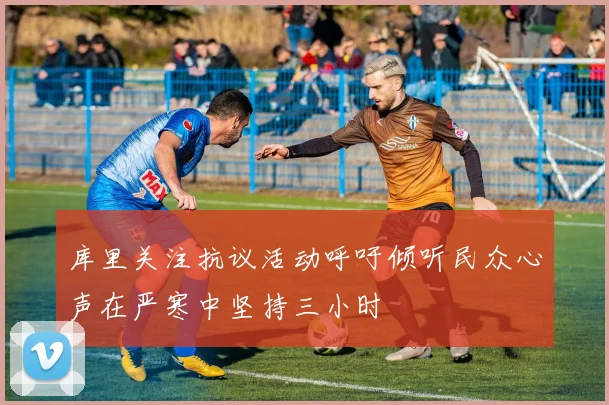 库里关注抗议活动呼吁倾听民众心声在严寒中坚持三小时