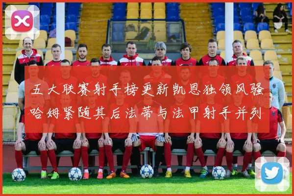 五大联赛射手榜更新凯恩独领风骚哈姆紧随其后法蒂与法甲射手并列第一