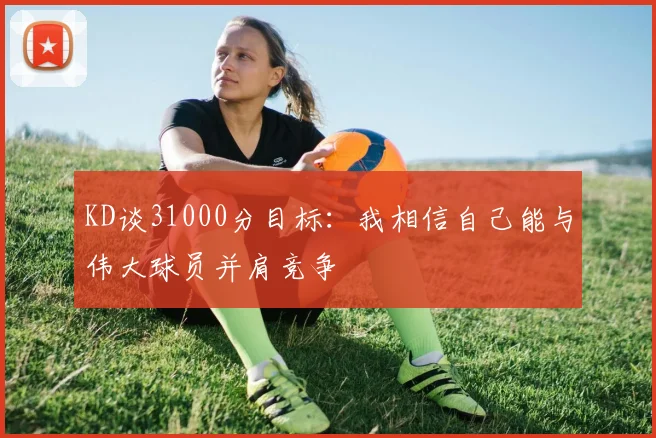 KD谈31000分目标：我相信自己能与伟大球员并肩竞争