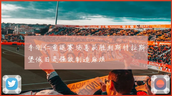 李刚仁重返赛场喜获胜利斯特拉斯堡依旧是强敌制造麻烦