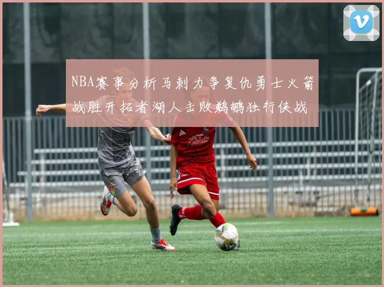 NBA赛事分析马刺力争复仇勇士火箭战胜开拓者湖人击败鹈鹕独行侠战胜快船