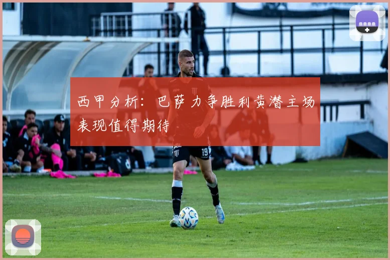 西甲分析：巴萨力争胜利黄潜主场表现值得期待