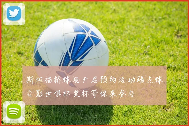 斯坦福桥球场开启预约活动踢点球合影世俱杯奖杯等你来参与