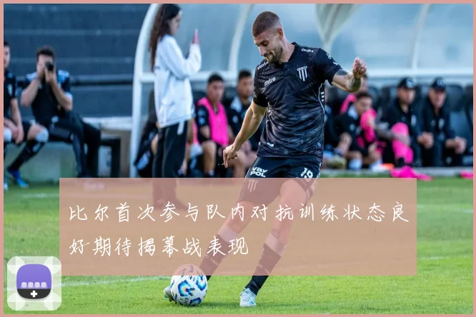 比尔首次参与队内对抗训练状态良好期待揭幕战表现