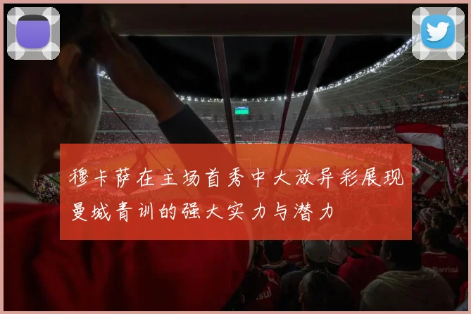 穆卡萨在主场首秀中大放异彩展现曼城青训的强大实力与潜力