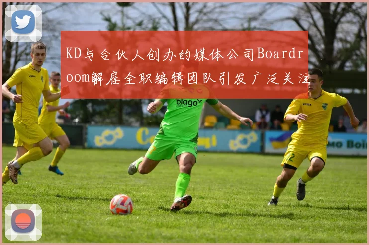 KD与合伙人创办的媒体公司Boardroom解雇全职编辑团队引发广泛关注