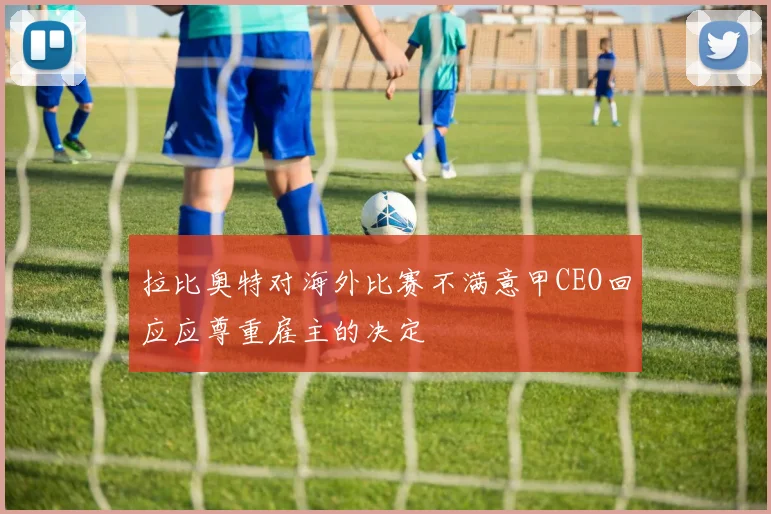 拉比奥特对海外比赛不满意甲CEO回应应尊重雇主的决定