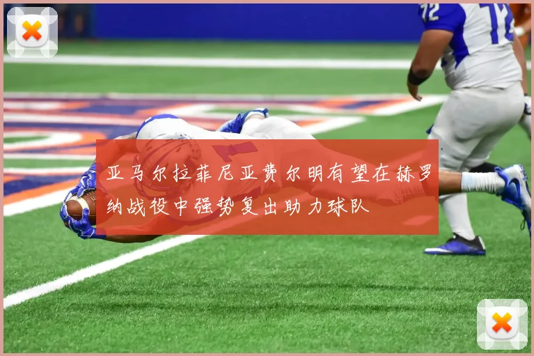 亚马尔拉菲尼亚费尔明有望在赫罗纳战役中强势复出助力球队