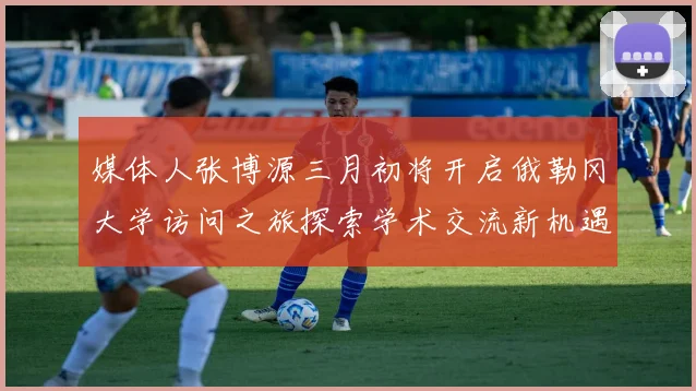 媒体人张博源三月初将开启俄勒冈大学访问之旅探索学术交流新机遇