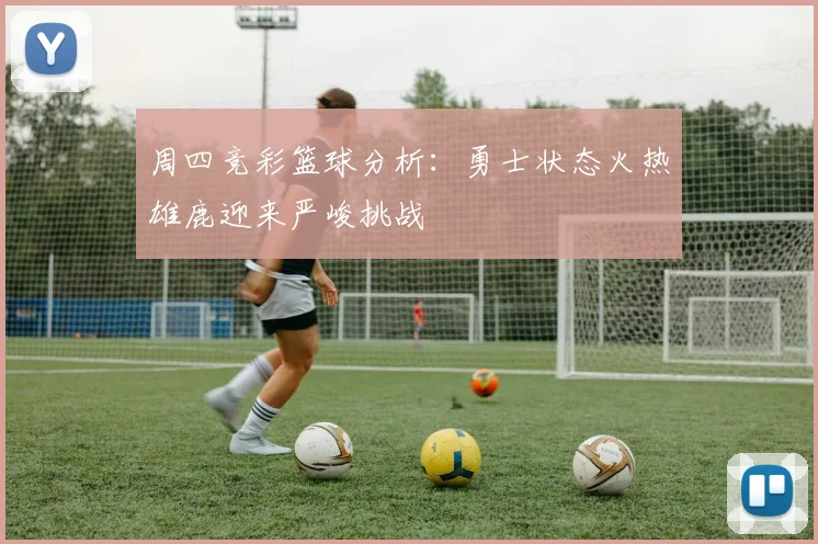 周四竞彩篮球分析：勇士状态火热雄鹿迎来严峻挑战