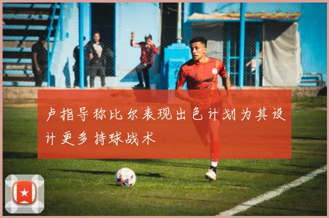 卢指导称比尔表现出色计划为其设计更多持球战术