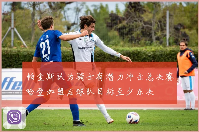 帕金斯认为骑士有潜力冲击总决赛哈登加盟后球队目标至少东决